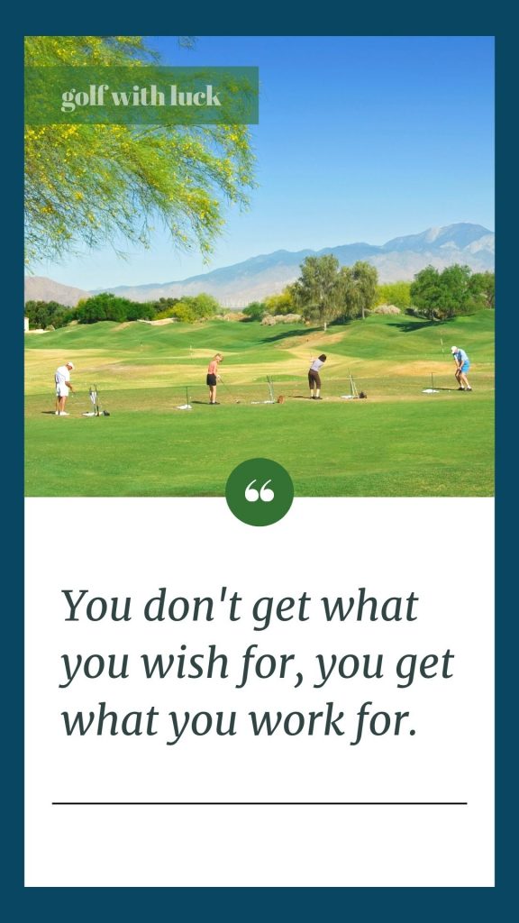 Golf Practice Quote - you dont get what you wish for, you get what you work for